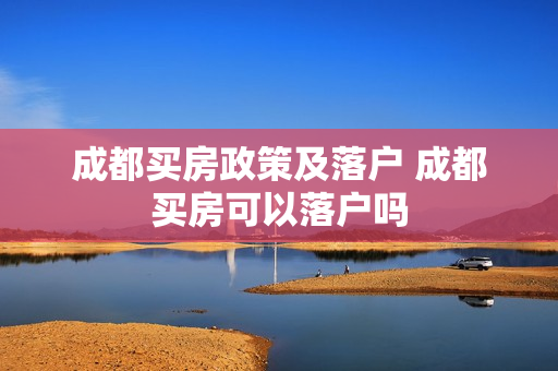 成都买房政策及落户 成都买房可以落户吗