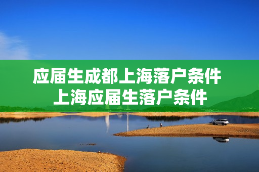 应届生成都上海落户条件 上海应届生落户条件
