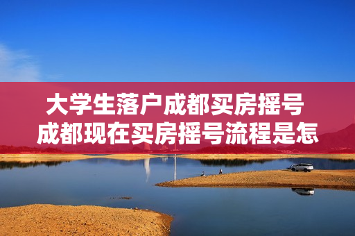 大学生落户成都买房摇号 成都现在买房摇号流程是怎么样的