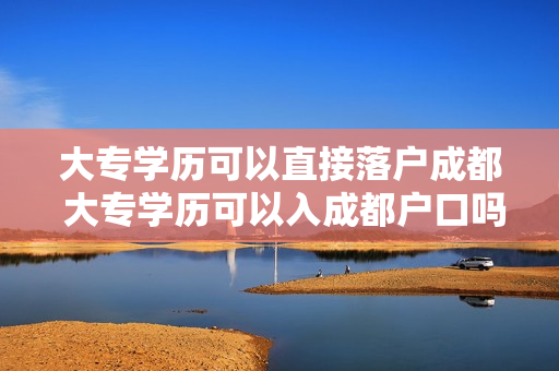 大专学历可以直接落户成都 大专学历可以入成都户口吗