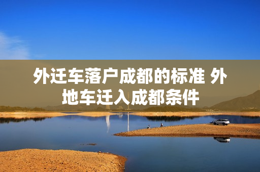 外迁车落户成都的标准 外地车迁入成都条件