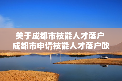 关于成都市技能人才落户 成都市申请技能人才落户政策有哪些