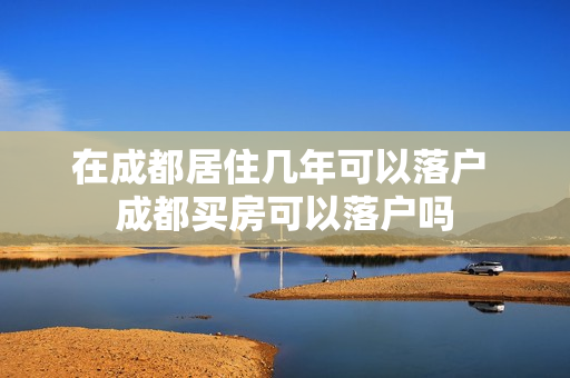在成都居住几年可以落户 成都买房可以落户吗