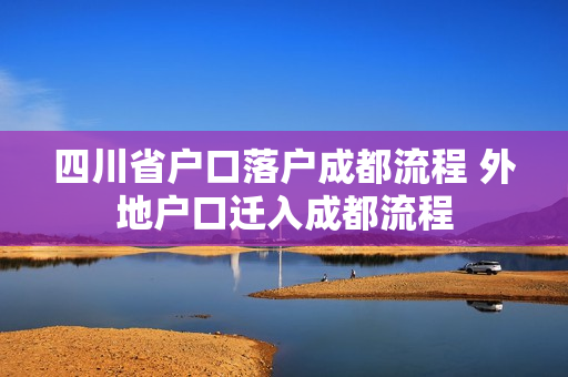 四川省户口落户成都流程 外地户口迁入成都流程
