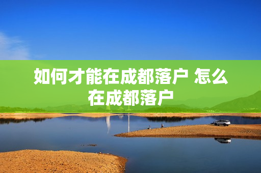 如何才能在成都落户 怎么在成都落户