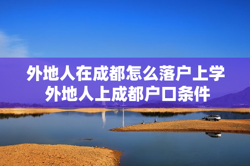 外地人在成都怎么落户上学 外地人上成都户口条件