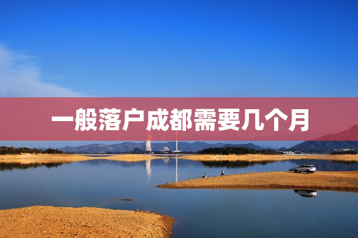 一般落户成都需要几个月