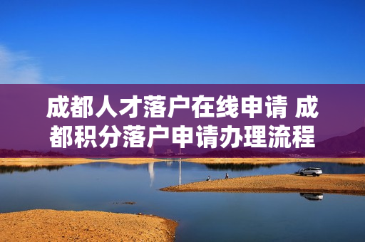 成都人才落户在线申请 成都积分落户申请办理流程