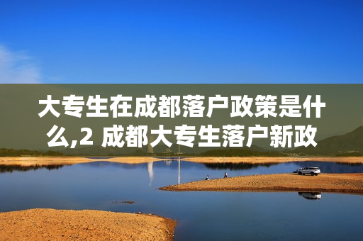 大专生在成都落户政策是什么,2 成都大专生落户新政策