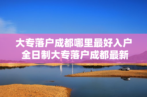 大专落户成都哪里最好入户 全日制大专落户成都最新政策