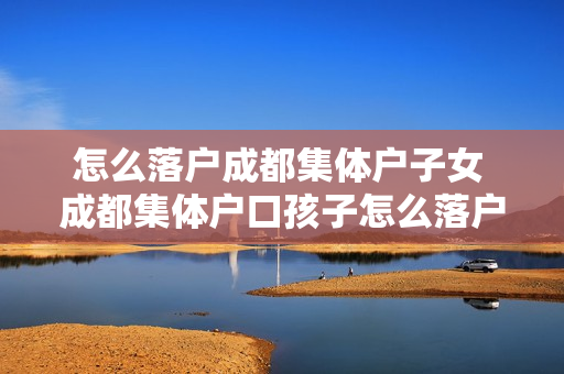 怎么落户成都集体户子女 成都集体户口孩子怎么落户