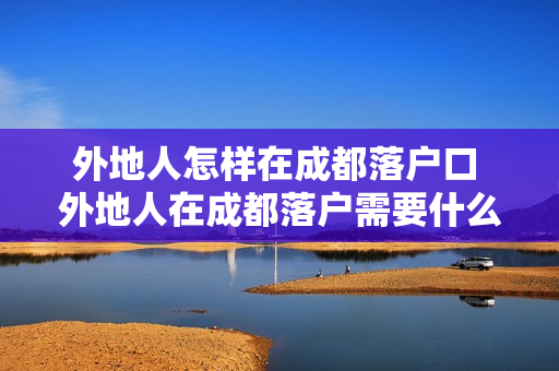 外地人怎样在成都落户口 外地人在成都落户需要什么条件