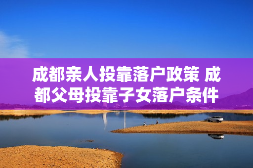成都亲人投靠落户政策 成都父母投靠子女落户条件