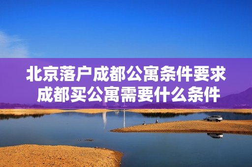 北京落户成都公寓条件要求 成都买公寓需要什么条件