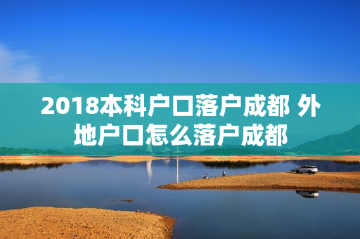 2018本科户口落户成都 外地户口怎么落户成都