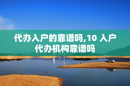 代办入户的靠谱吗,10 入户代办机构靠谱吗