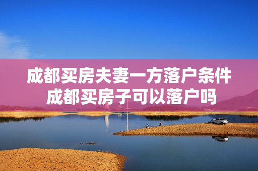 成都买房夫妻一方落户条件 成都买房子可以落户吗