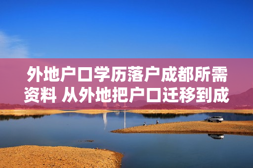 外地户口学历落户成都所需资料 从外地把户口迁移到成都需要哪些手续