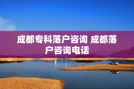 成都专科落户咨询 成都落户咨询电话