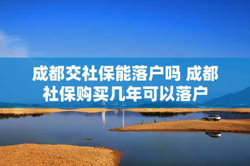 成都交社保能落户吗 成都社保购买几年可以落户