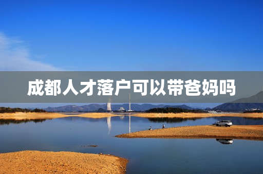 成都人才落户可以带爸妈吗