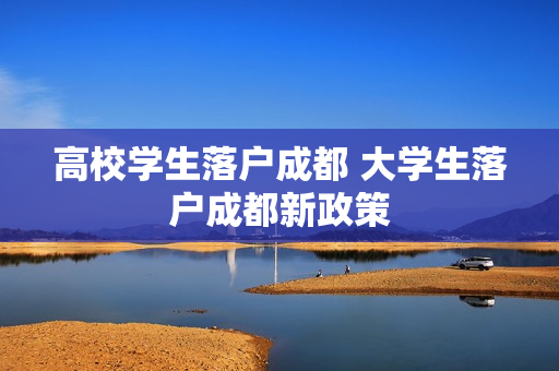 高校学生落户成都 大学生落户成都新政策