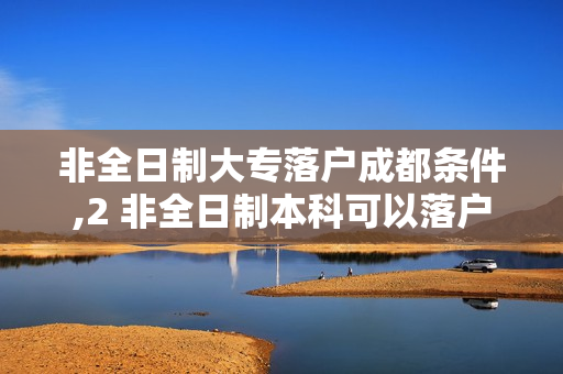 非全日制大专落户成都条件,2 非全日制本科可以落户成都吗