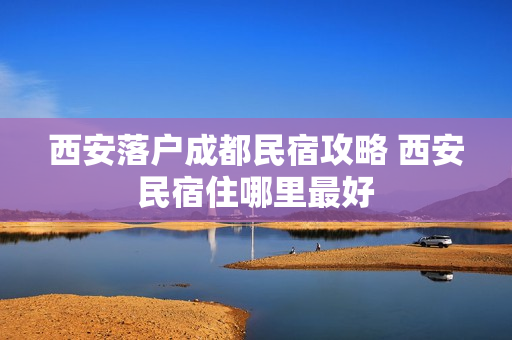 西安落户成都民宿攻略 西安民宿住哪里最好