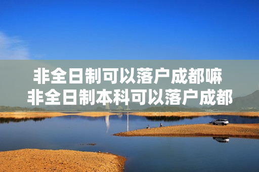 非全日制可以落户成都嘛 非全日制本科可以落户成都吗