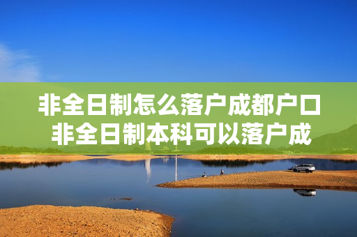 非全日制怎么落户成都户口 非全日制本科可以落户成都吗