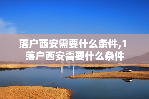 落户西安需要什么条件,1 落户西安需要什么条件