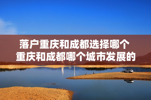 落户重庆和成都选择哪个 重庆和成都哪个城市发展的好