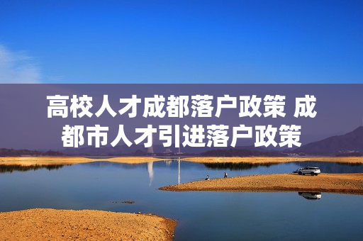 高校人才成都落户政策 成都市人才引进落户政策