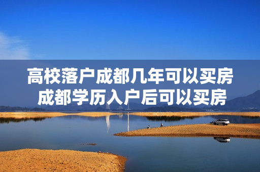 高校落户成都几年可以买房 成都学历入户后可以买房吗