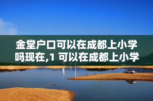 金堂户口可以在成都上小学吗现在,1 可以在成都上小学吗
