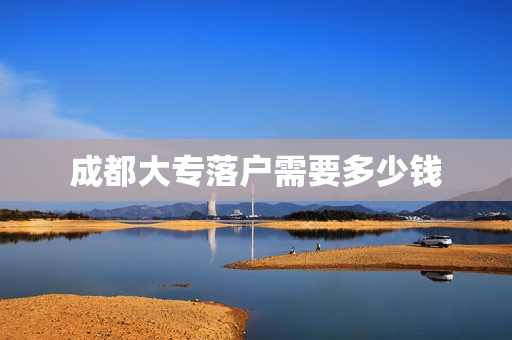 成都大专落户需要多少钱