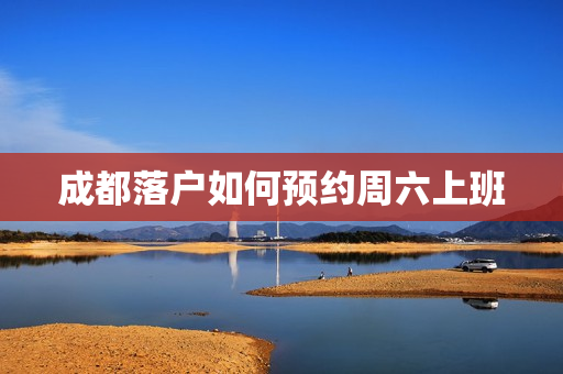 成都落户如何预约周六上班