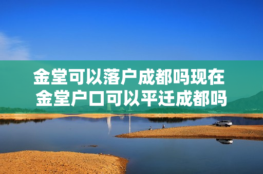 金堂可以落户成都吗现在 金堂户口可以平迁成都吗