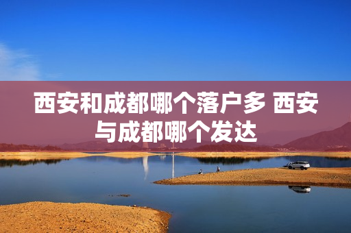 西安和成都哪个落户多 西安与成都哪个发达