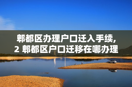 郫都区办理户口迁入手续,2 郫都区户口迁移在哪办理