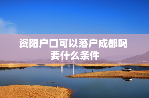 资阳户口可以落户成都吗 要什么条件