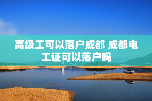 高级工可以落户成都 成都电工证可以落户吗