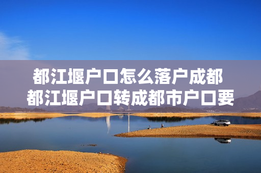 都江堰户口怎么落户成都 都江堰户口转成都市户口要有哪些条件