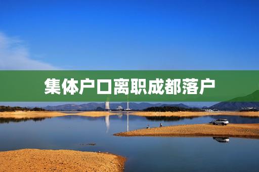 集体户口离职成都落户