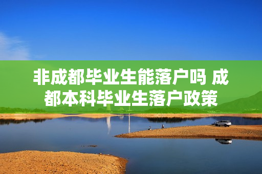 非成都毕业生能落户吗 成都本科毕业生落户政策