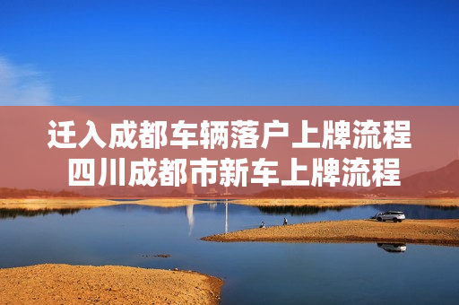 迁入成都车辆落户上牌流程 四川成都市新车上牌流程有哪些