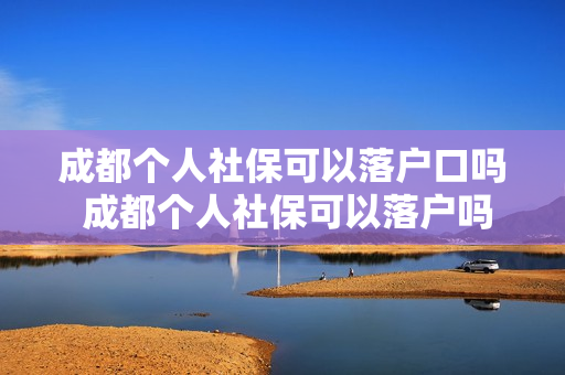 成都个人社保可以落户口吗 成都个人社保可以落户吗