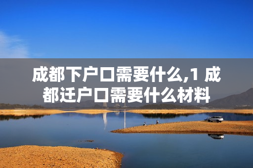 成都下户口需要什么,1 成都迁户口需要什么材料