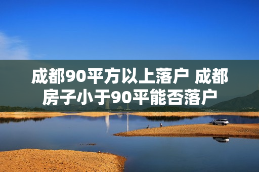 成都90平方以上落户 成都房子小于90平能否落户