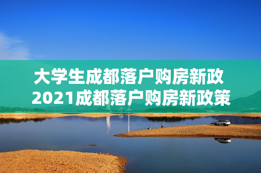 大学生成都落户购房新政 2021成都落户购房新政策是什么